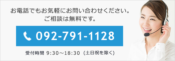 お電話でもお気軽にお問い合わせください。 092-791-1128 受付時間 9:30～18:30(土日祝を除く)